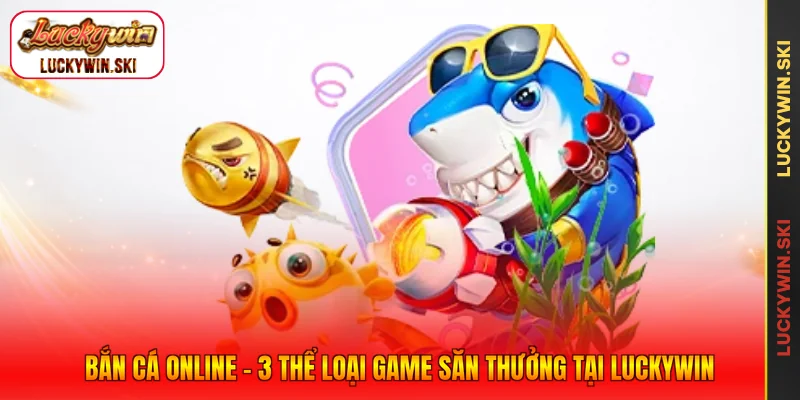 Bắn Cá Online - 3 Thể Loại Game Săn Thưởng Tại Luckywin