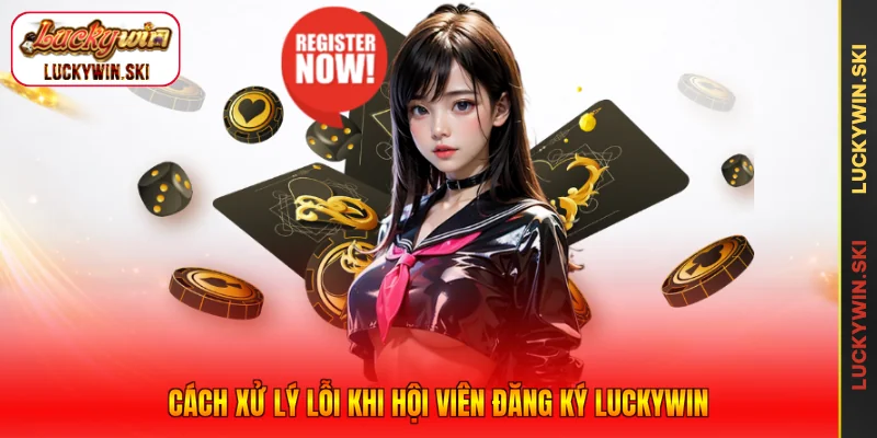 Cách xử lý lỗi khi hội viên đăng ký Luckywin
