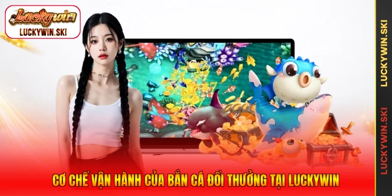 Cơ chế vận hành của bắn cá đổi thưởng tại Luckywin