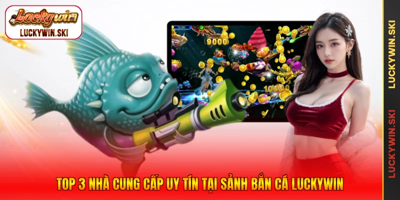 Top 3 nhà cung cấp uy tín tại sảnh bắn cá Luckywin